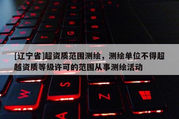 [辽宁省]超资质范围测绘，测绘单位不得超越资质等级许可的范围从事测绘活动
