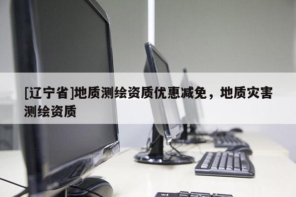 [辽宁省]地质测绘资质优惠减免，地质灾害测绘资质