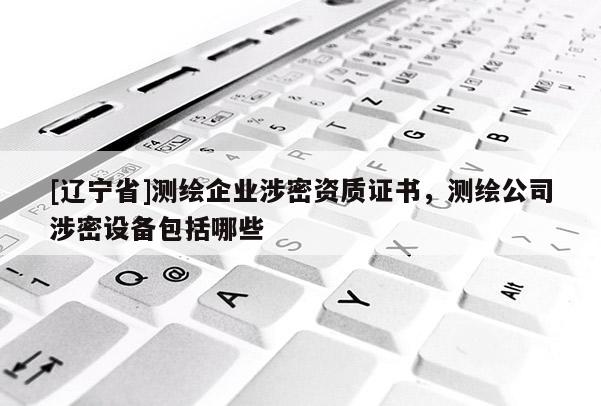 [辽宁省]测绘企业涉密资质证书，测绘公司涉密设备包括哪些