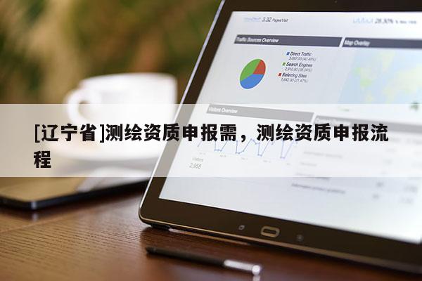 [辽宁省]测绘资质申报需，测绘资质申报流程