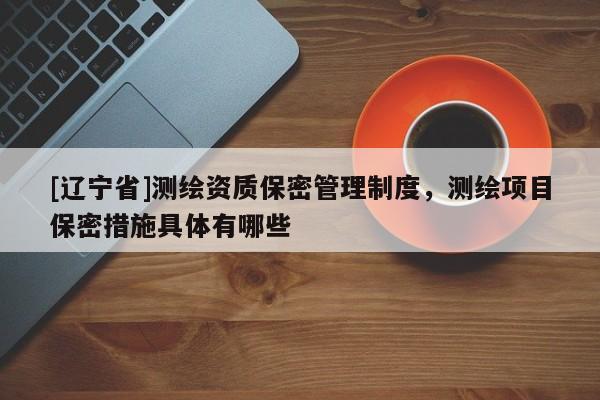 [辽宁省]测绘资质保密管理制度，测绘项目保密措施具体有哪些