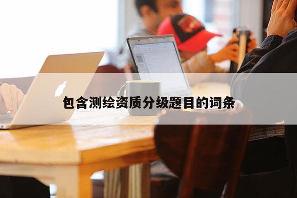 包含测绘资质分级题目的词条
