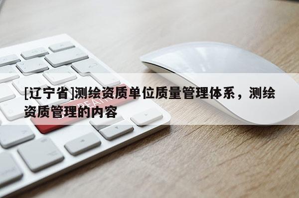 [辽宁省]测绘资质单位质量管理体系，测绘资质管理的内容
