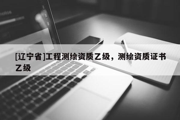 [辽宁省]工程测绘资质乙级，测绘资质证书乙级