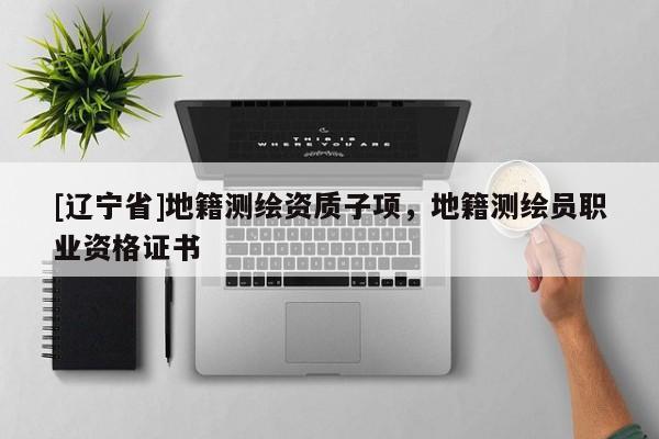 [辽宁省]地籍测绘资质子项，地籍测绘员职业资格证书