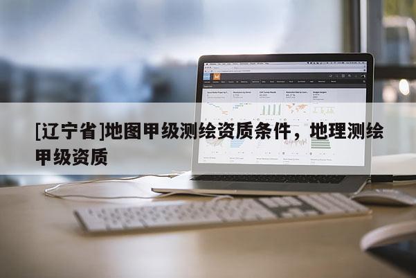 [辽宁省]地图甲级测绘资质条件，地理测绘甲级资质