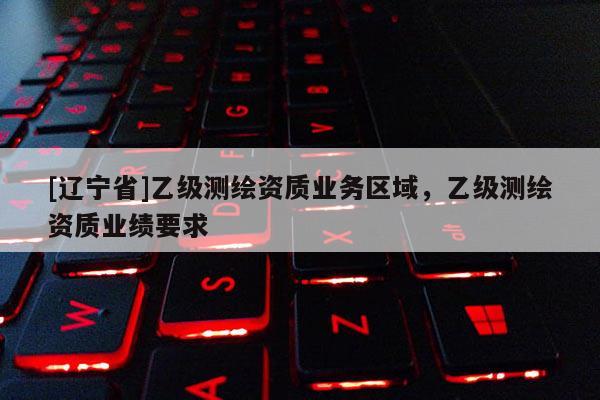 [辽宁省]乙级测绘资质业务区域，乙级测绘资质业绩要求