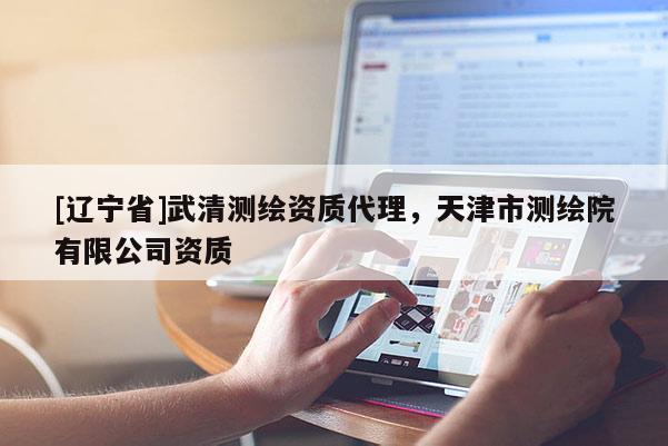 [辽宁省]武清测绘资质代理，天津市测绘院有限公司资质