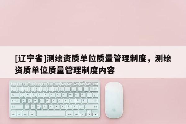 [辽宁省]测绘资质单位质量管理制度，测绘资质单位质量管理制度内容