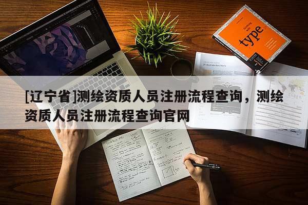 [辽宁省]测绘资质人员注册流程查询，测绘资质人员注册流程查询官网