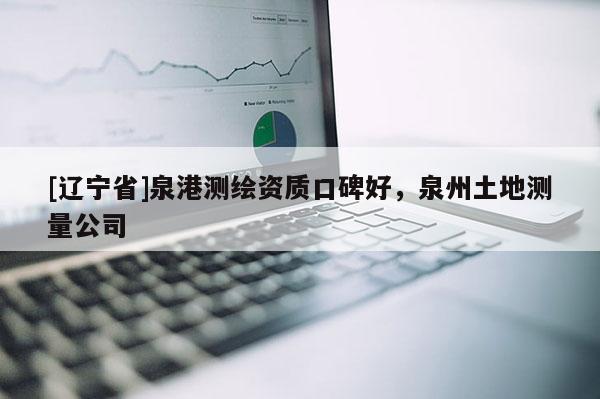 [辽宁省]泉港测绘资质口碑好，泉州土地测量公司