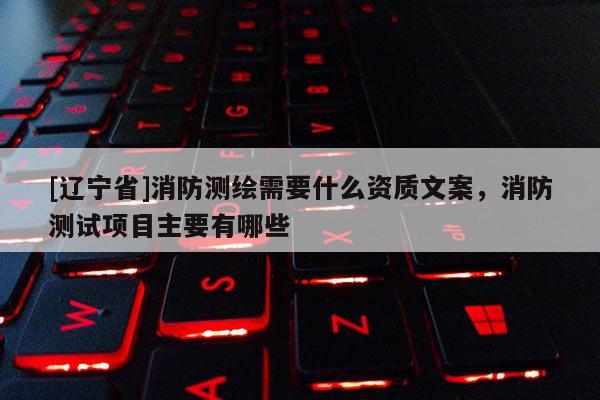 [辽宁省]消防测绘需要什么资质文案，消防测试项目主要有哪些
