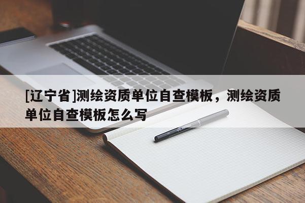 [辽宁省]测绘资质单位自查模板，测绘资质单位自查模板怎么写