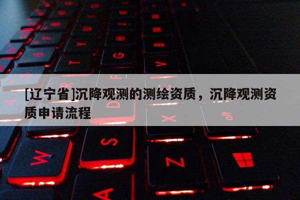 [辽宁省]沉降观测的测绘资质，沉降观测资质申请流程