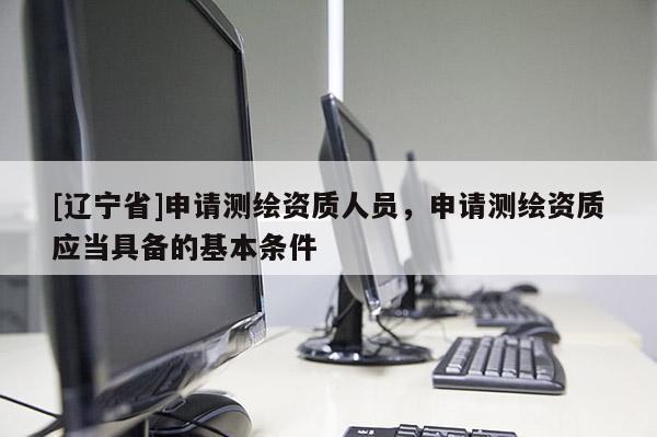 [辽宁省]申请测绘资质人员，申请测绘资质应当具备的基本条件