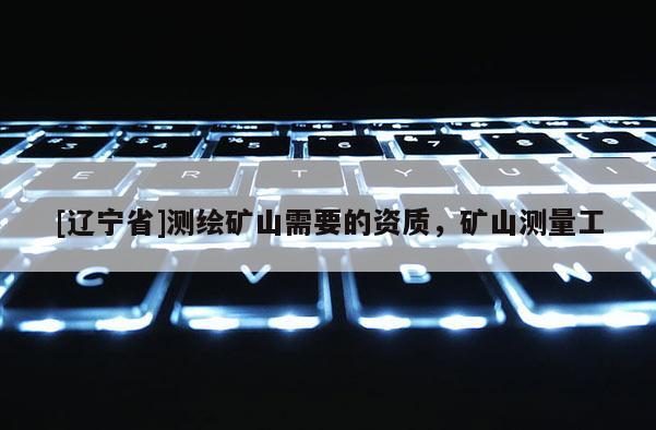 [辽宁省]测绘矿山需要的资质，矿山测量工
