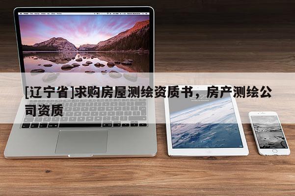 [辽宁省]求购房屋测绘资质书，房产测绘公司资质