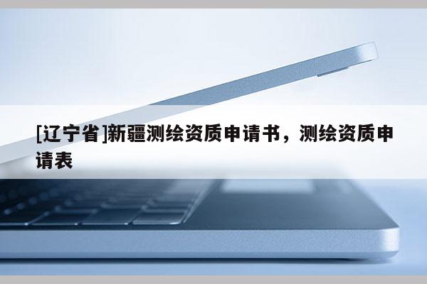 [辽宁省]新疆测绘资质申请书，测绘资质申请表