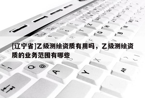 [辽宁省]乙级测绘资质有用吗，乙级测绘资质的业务范围有哪些