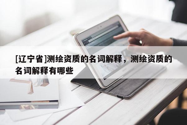 [辽宁省]测绘资质的名词解释，测绘资质的名词解释有哪些