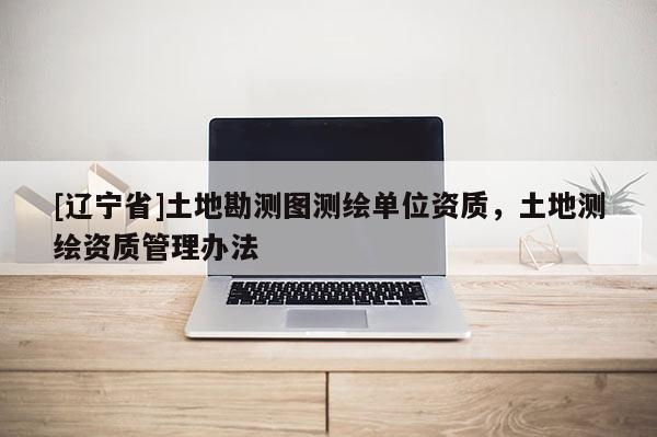 [辽宁省]土地勘测图测绘单位资质，土地测绘资质管理办法