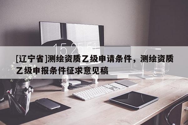 [辽宁省]测绘资质乙级申请条件，测绘资质乙级申报条件征求意见稿