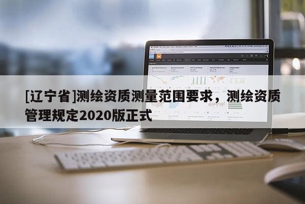 [辽宁省]测绘资质测量范围要求，测绘资质管理规定2020版正式