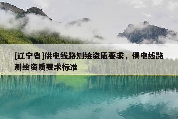 [辽宁省]供电线路测绘资质要求，供电线路测绘资质要求标准