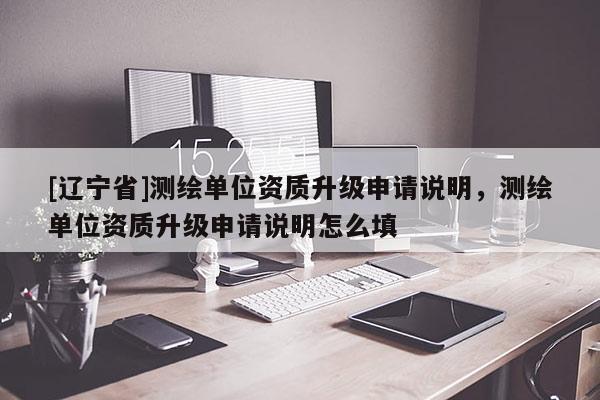 [辽宁省]测绘单位资质升级申请说明，测绘单位资质升级申请说明怎么填