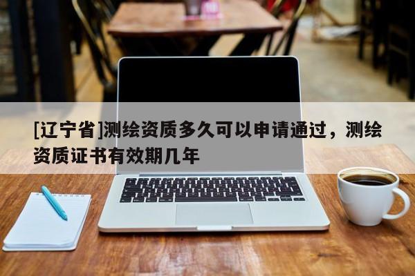 [辽宁省]测绘资质多久可以申请通过，测绘资质证书有效期几年