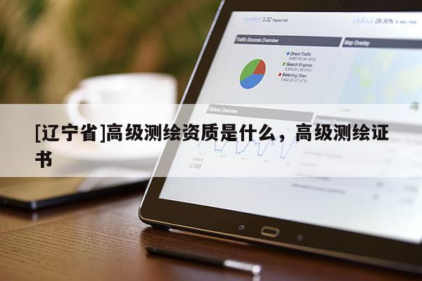 [辽宁省]高级测绘资质是什么，高级测绘证书