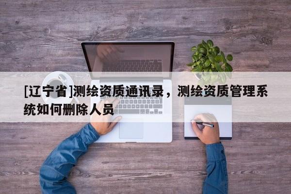 [辽宁省]测绘资质通讯录，测绘资质管理系统如何删除人员
