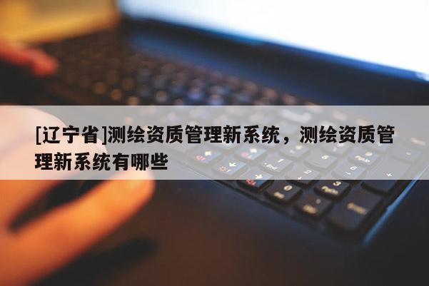 [辽宁省]测绘资质管理新系统，测绘资质管理新系统有哪些