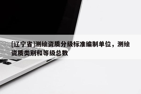 [辽宁省]测绘资质分级标准编制单位，测绘资质类别和等级总数