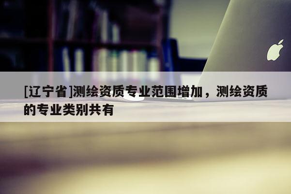 [辽宁省]测绘资质专业范围增加，测绘资质的专业类别共有