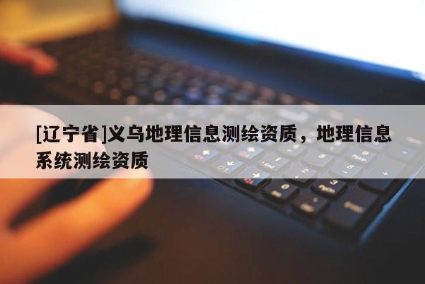 [辽宁省]义乌地理信息测绘资质，地理信息系统测绘资质