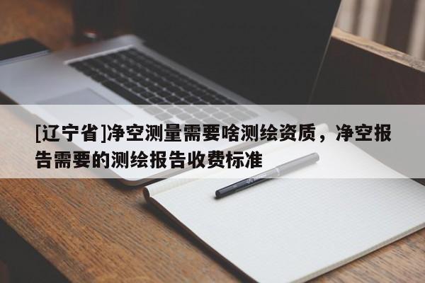 [辽宁省]净空测量需要啥测绘资质，净空报告需要的测绘报告收费标准