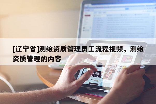 [辽宁省]测绘资质管理员工流程视频，测绘资质管理的内容
