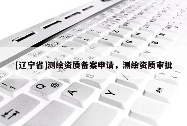 [辽宁省]测绘资质备案申请，测绘资质审批