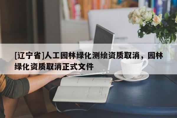 [辽宁省]人工园林绿化测绘资质取消，园林绿化资质取消正式文件