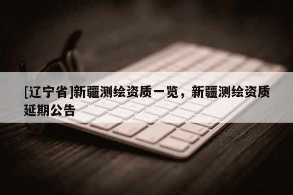 [辽宁省]新疆测绘资质一览，新疆测绘资质延期公告