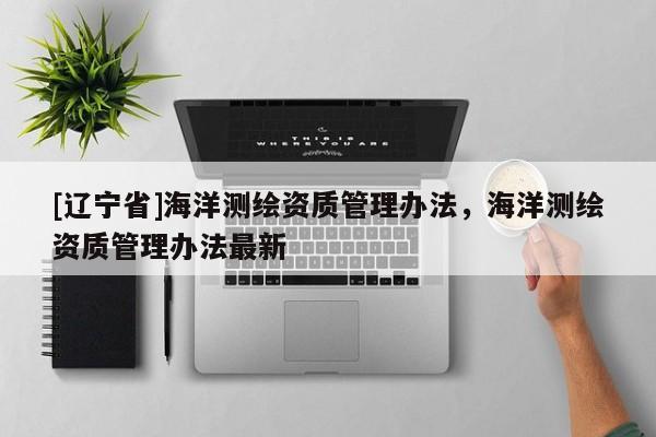 [辽宁省]海洋测绘资质管理办法，海洋测绘资质管理办法最新
