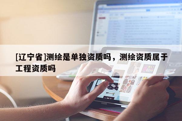 [辽宁省]测绘是单独资质吗，测绘资质属于工程资质吗
