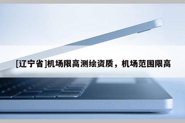 [辽宁省]机场限高测绘资质，机场范围限高