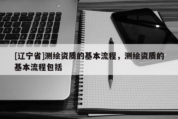 [辽宁省]测绘资质的基本流程，测绘资质的基本流程包括