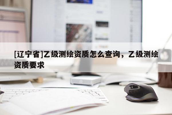 [辽宁省]乙级测绘资质怎么查询，乙级测绘资质要求