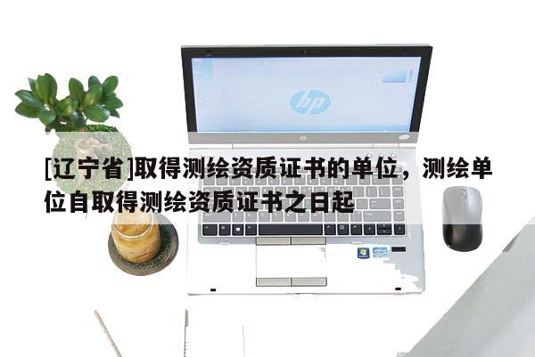 [辽宁省]取得测绘资质证书的单位，测绘单位自取得测绘资质证书之日起