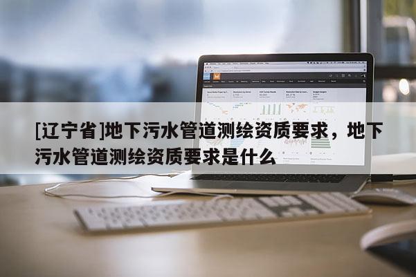 [辽宁省]地下污水管道测绘资质要求，地下污水管道测绘资质要求是什么