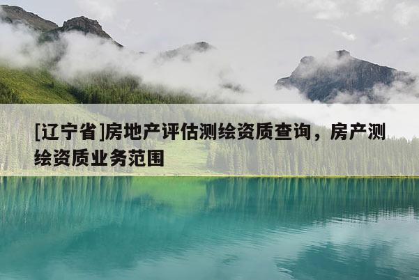 [辽宁省]房地产评估测绘资质查询，房产测绘资质业务范围