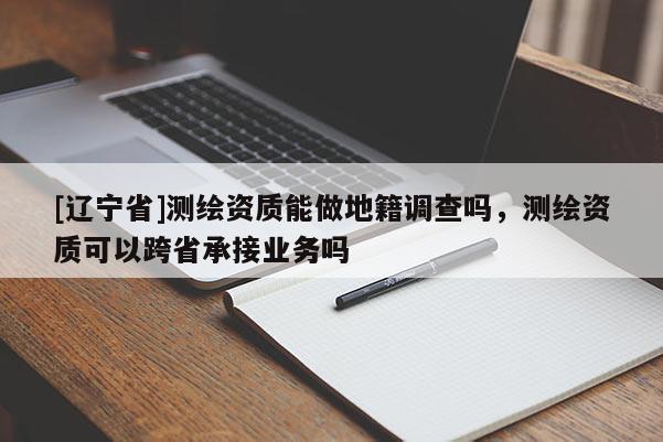 [辽宁省]测绘资质能做地籍调查吗，测绘资质可以跨省承接业务吗